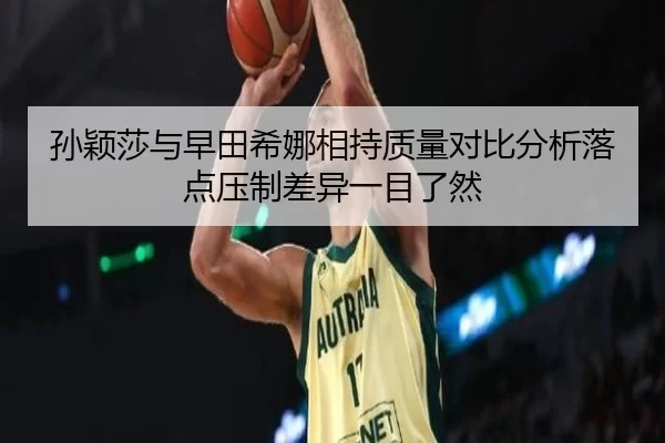 孙颖莎与早田希娜相持质量对比分析落点压制差异一目了然
