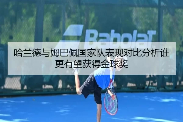 哈兰德与姆巴佩国家队表现对比分析谁更有望获得金球奖