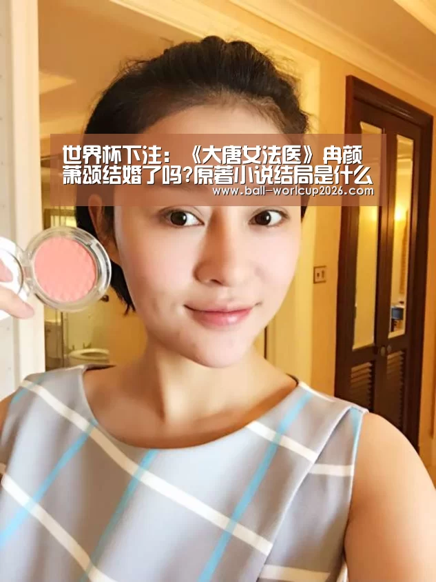 世界杯下注:《大唐女法医》冉颜萧颂结婚了吗?原著小说结局是什么?(图3) 世界杯下注入口