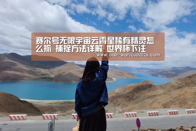 赛尔号无限宇宙云霄星稀有精灵怎么抓 捕捉方法详解_世界杯下注(图2) 世界杯下注