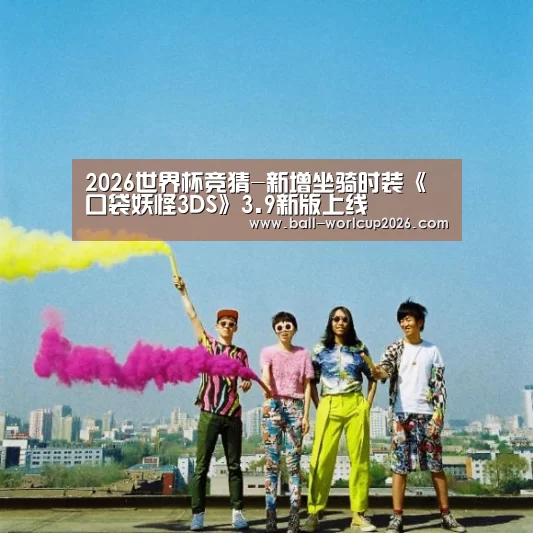 2026世界杯竞猜-新增坐骑时装《口袋妖怪3DS》3.9新版上线(图1) 世界杯下注